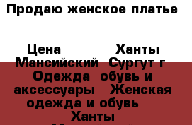 Продаю женское платье › Цена ­ 1 000 - Ханты-Мансийский, Сургут г. Одежда, обувь и аксессуары » Женская одежда и обувь   . Ханты-Мансийский,Сургут г.